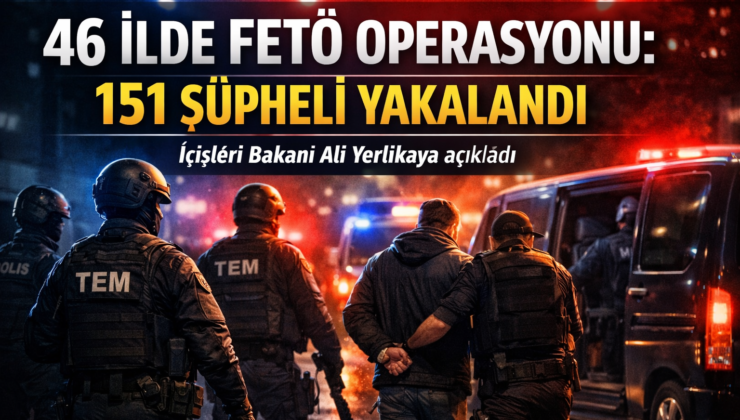 İçişleri Bakanı Ali Yerlikaya Açıkladı: 46 İlde FETÖ Operasyonu, 151 Şüpheli Yakalandı